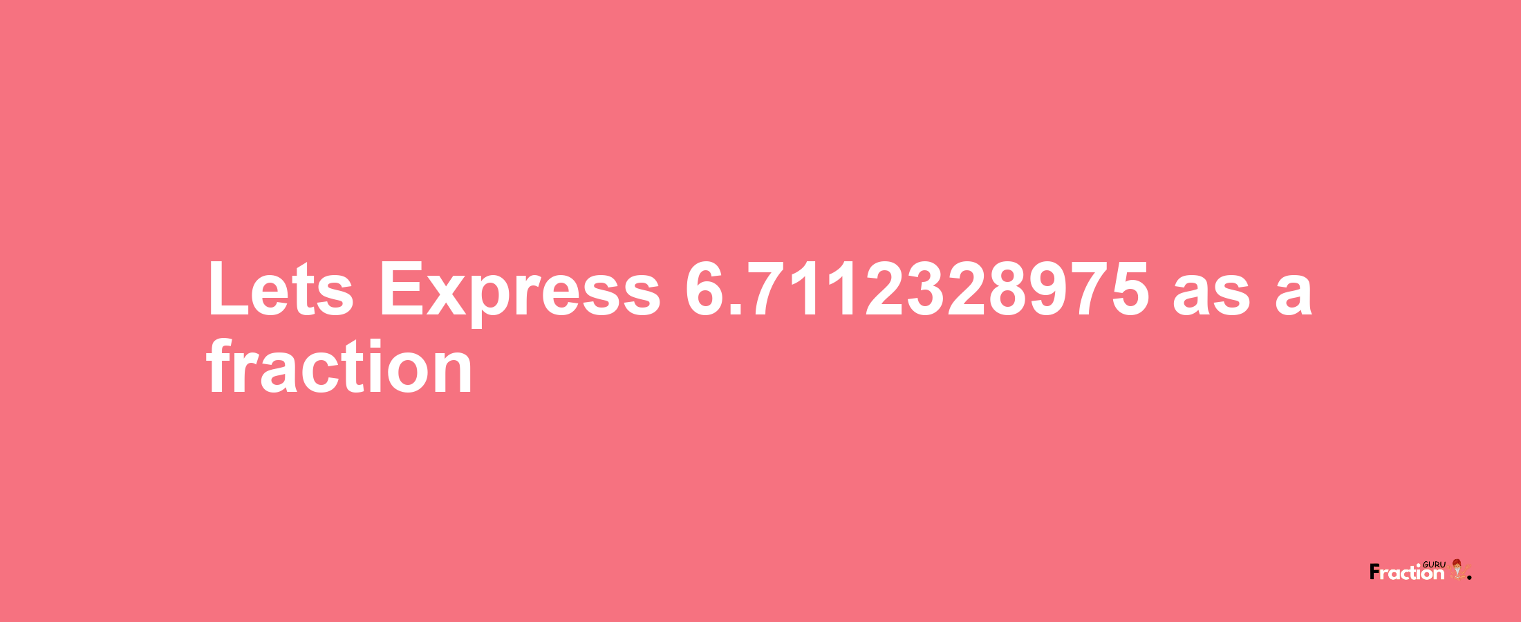 Lets Express 6.7112328975 as afraction